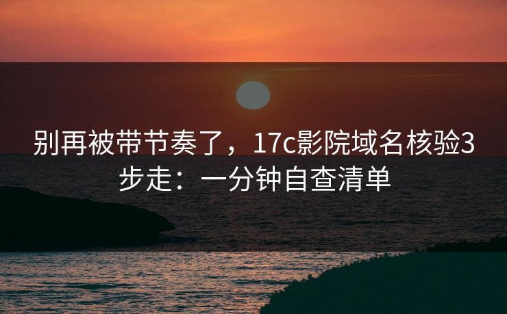 别再被带节奏了,17c影院域名核验3步走:一分钟自查清单 别再被带节奏了,17c影院域名核验3步走:一分钟自查清单