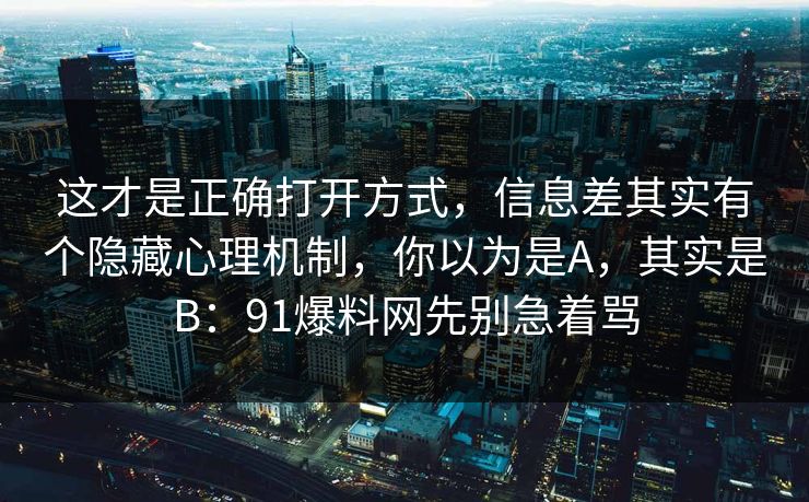 这才是正确打开方式，信息差其实有个隐藏心理机制，你以为是A，其实是B：91爆料网先别急着骂