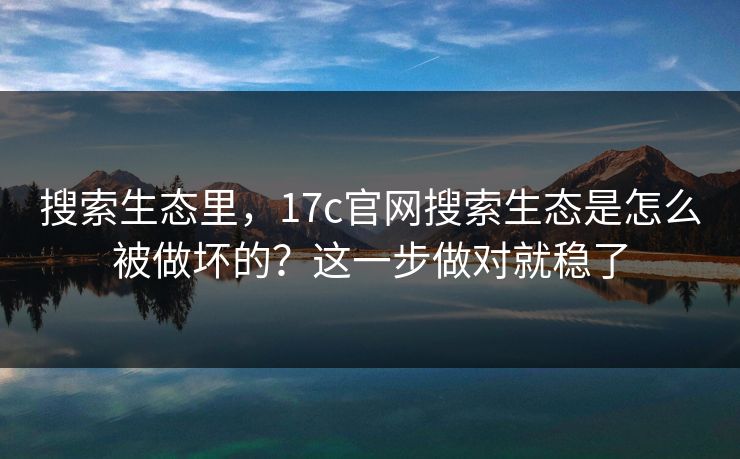 搜索生态里,17c官网搜索生态是怎么被做坏的?这一步做对就稳了 搜索生态里,17c官网搜索生态是怎么被做坏的?这一步做对就稳了