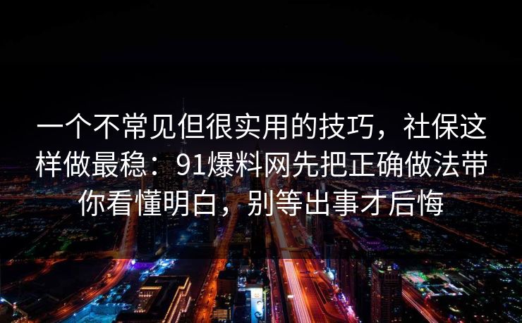 一个不常见但很实用的技巧，社保这样做最稳：91爆料网先把正确做法带你看懂明白，别等出事才后悔