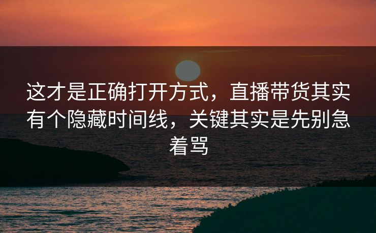 这才是正确打开方式，直播带货其实有个隐藏时间线，关键其实是先别急着骂