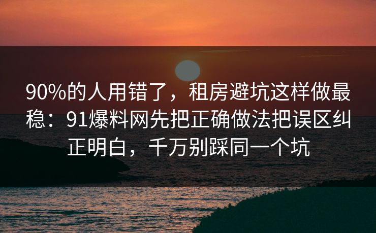 90%的人用错了,租房避坑这样做最稳:91爆料网先把正确做法把误区纠正明白,千万别踩同一个坑 90%的人用错了,租房避坑这样做最稳:91爆料网先把正确做法把误区纠正明白,千万别踩同一个坑