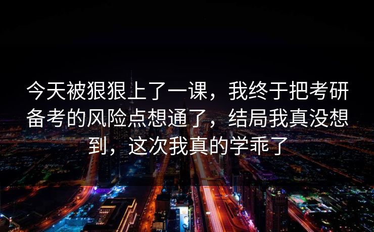 今天被狠狠上了一课,我终于把考研备考的风险点想通了,结局我真没想到,这次我真的学乖了 今天被狠狠上了一课,我终于把考研备考的风险点想通了,结局我真没想到,这次我真的学乖了