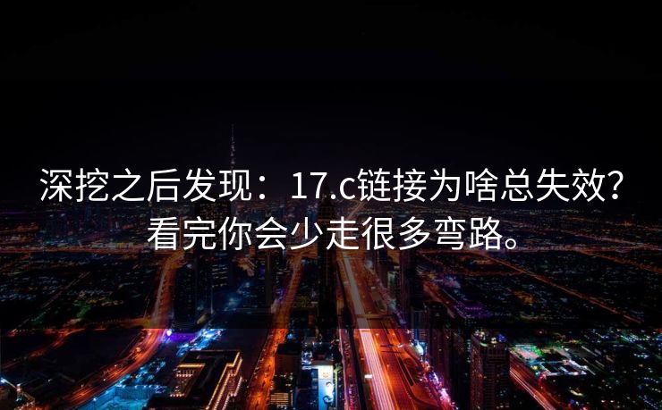 深挖之后发现:17.c链接为啥总失效?看完你会少走很多弯路。 深挖之后发现:17.c链接为啥总失效?看完你会少走很多弯路。