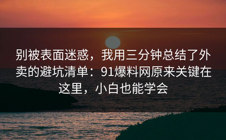别被表面迷惑，我用三分钟总结了外卖的避坑清单：91爆料网原来关键在这里，小白也能学会