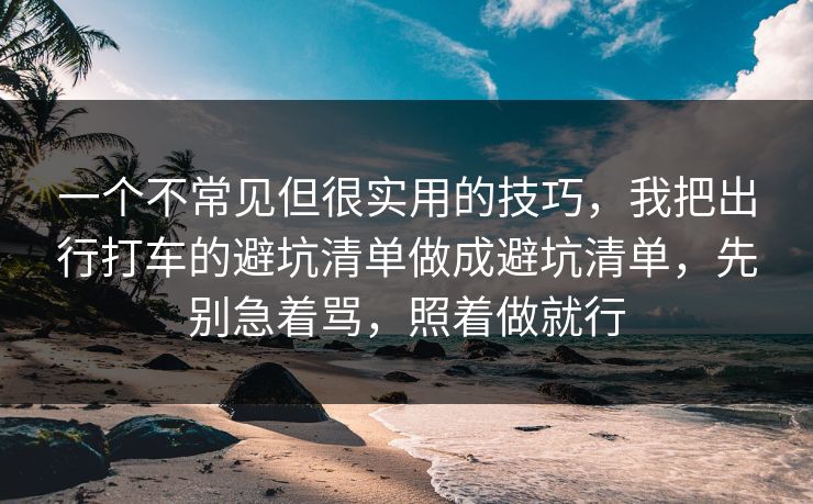 一个不常见但很实用的技巧，我把出行打车的避坑清单做成避坑清单，先别急着骂，照着做就行