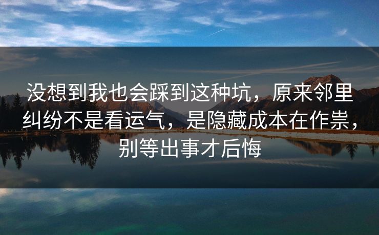 没想到我也会踩到这种坑，原来邻里纠纷不是看运气，是隐藏成本在作祟，别等出事才后悔
