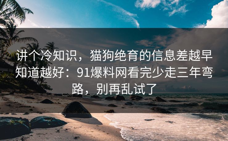 讲个冷知识，猫狗绝育的信息差越早知道越好：91爆料网看完少走三年弯路，别再乱试了