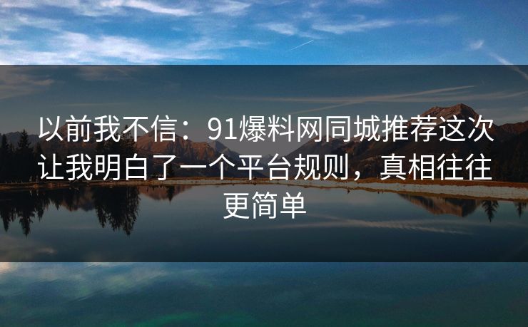 以前我不信：91爆料网同城推荐这次让我明白了一个平台规则，真相往往更简单