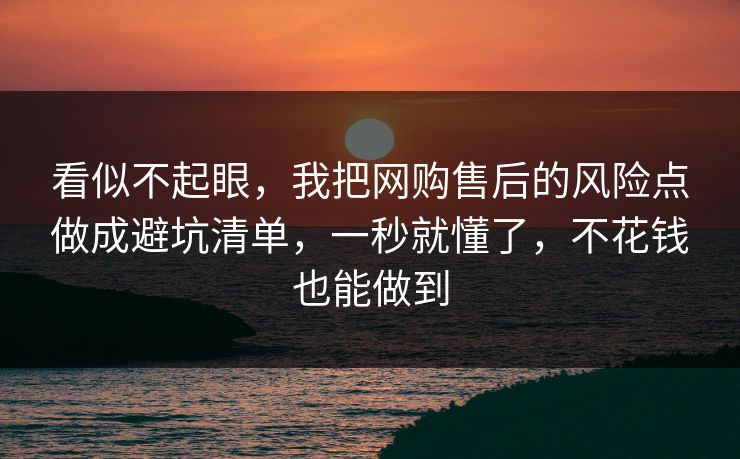 看似不起眼,我把网购售后的风险点做成避坑清单,一秒就懂了,不花钱也能做到 看似不起眼,我把网购售后的风险点做成避坑清单,一秒就懂了,不花钱也能做到