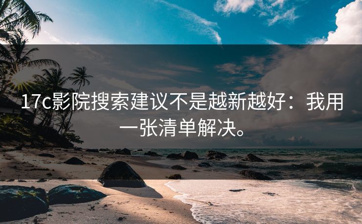 17c影院搜索建议不是越新越好：我用一张清单解决。