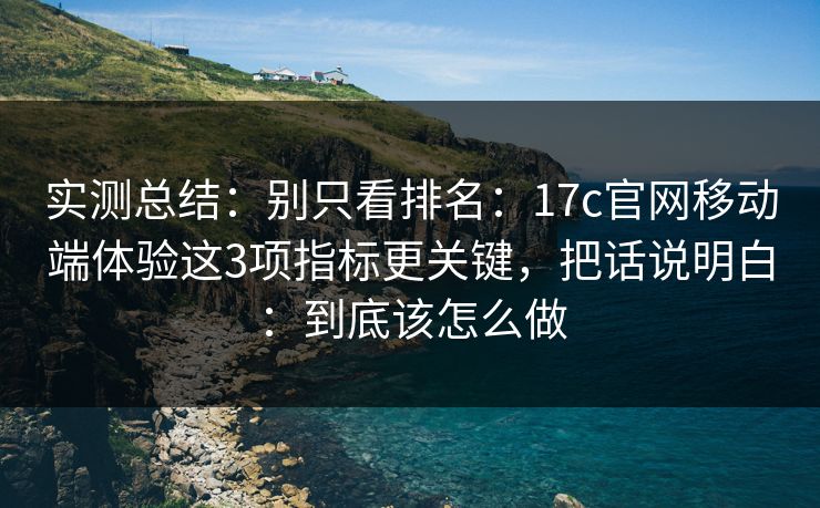 实测总结:别只看排名:17c官网移动端体验这3项指标更关键,把话说明白:到底该怎么做 实测总结:别只看排名:17c官网移动端体验这3项指标更关键,把话说明白:到底该怎么做