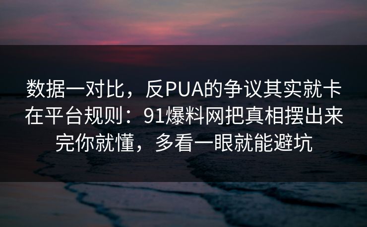 数据一对比，反PUA的争议其实就卡在平台规则：91爆料网把真相摆出来完你就懂，多看一眼就能避坑