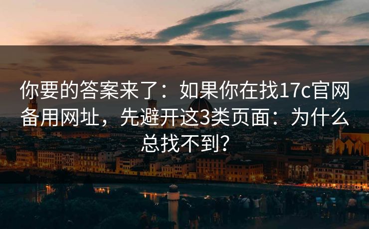 你要的答案来了：如果你在找17c官网备用网址，先避开这3类页面：为什么总找不到？