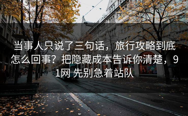 当事人只说了三句话,旅行攻略到底怎么回事?把隐藏成本告诉你清楚,91网 先别急着站队 当事人只说了三句话,旅行攻略到底怎么回事?把隐藏成本告诉你清楚,91网 先别急着站队