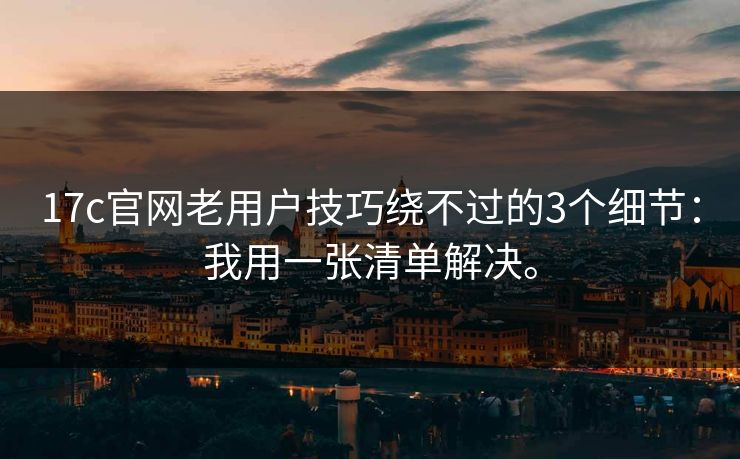 17c官网老用户技巧绕不过的3个细节:我用一张清单解决。 17c官网老用户技巧绕不过的3个细节:我用一张清单解决。