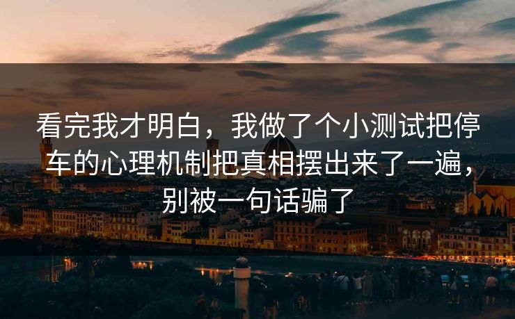 看完我才明白,我做了个小测试把停车的心理机制把真相摆出来了一遍,别被一句话骗了 看完我才明白,我做了个小测试把停车的心理机制把真相摆出来了一遍,别被一句话骗了
