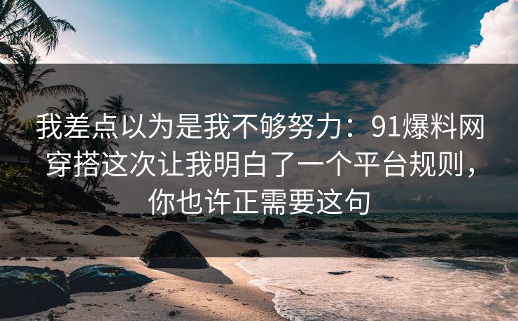 我差点以为是我不够努力：91爆料网穿搭这次让我明白了一个平台规则，你也许正需要这句