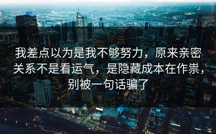 我差点以为是我不够努力，原来亲密关系不是看运气，是隐藏成本在作祟，别被一句话骗了