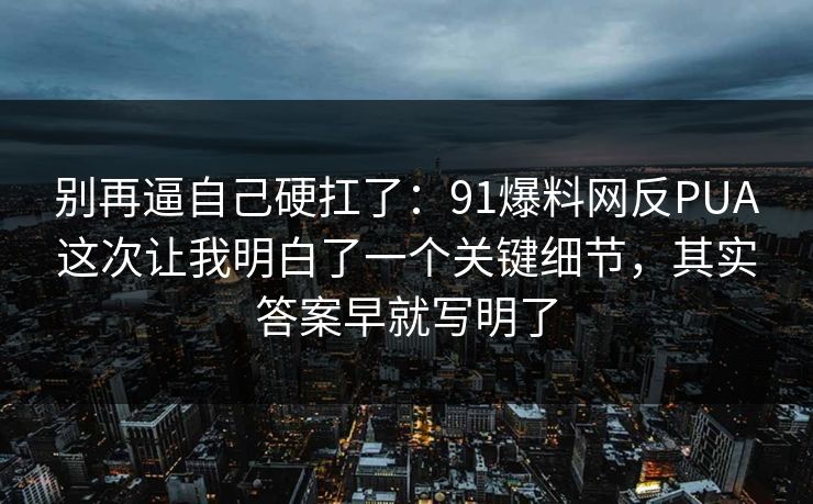 别再逼自己硬扛了:91爆料网反PUA这次让我明白了一个关键细节,其实答案早就写明了 别再逼自己硬扛了:91爆料网反PUA这次让我明白了一个关键细节,其实答案早就写明了