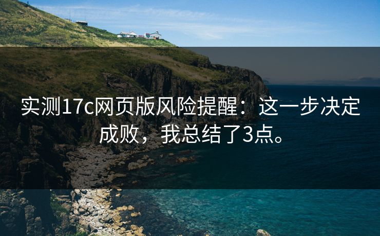 实测17c网页版风险提醒:这一步决定成败,我总结了3点。 实测17c网页版风险提醒:这一步决定成败,我总结了3点。
