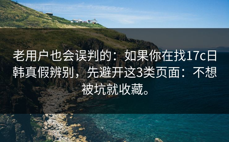 老用户也会误判的:如果你在找17c日韩真假辨别,先避开这3类页面:不想被坑就收藏。 老用户也会误判的:如果你在找17c日韩真假辨别,先避开这3类页面:不想被坑就收藏。