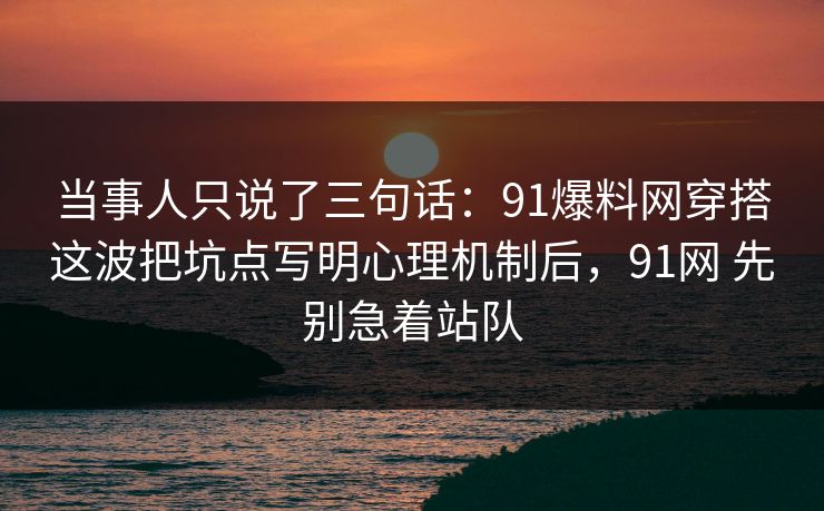 当事人只说了三句话:91爆料网穿搭这波把坑点写明心理机制后,91网 先别急着站队 当事人只说了三句话:91爆料网穿搭这波把坑点写明心理机制后,91网 先别急着站队