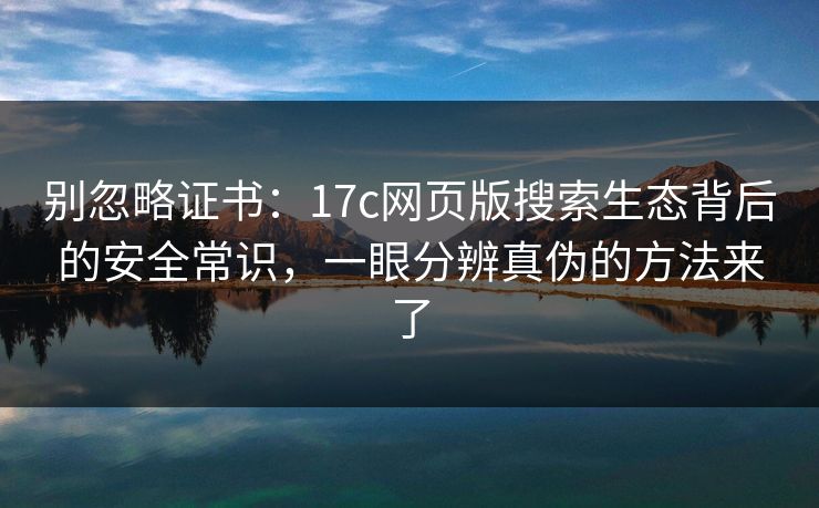 别忽略证书:17c网页版搜索生态背后的安全常识,一眼分辨真伪的方法来了 别忽略证书:17c网页版搜索生态背后的安全常识,一眼分辨真伪的方法来了