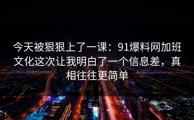 今天被狠狠上了一课:91爆料网加班文化这次让我明白了一个信息差,真相往往更简单 今天被狠狠上了一课:91爆料网加班文化这次让我明白了一个信息差,真相往往更简单
