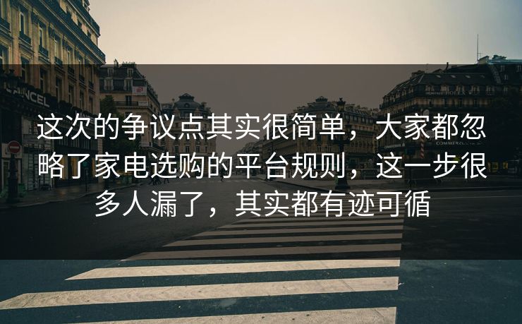 这次的争议点其实很简单,大家都忽略了家电选购的平台规则,这一步很多人漏了,其实都有迹可循 这次的争议点其实很简单,大家都忽略了家电选购的平台规则,这一步很多人漏了,其实都有迹可循