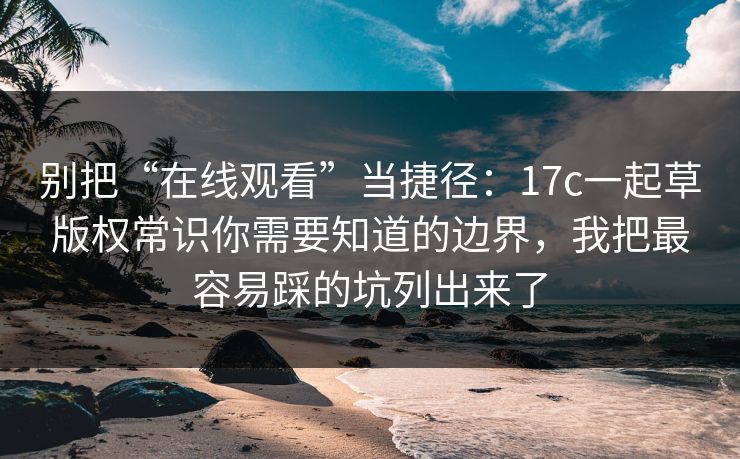 别把“在线观看”当捷径:17c一起草版权常识你需要知道的边界,我把最容易踩的坑列出来了 别把“在线观看”当捷径:17c一起草版权常识你需要知道的边界,我把最容易踩的坑列出来了