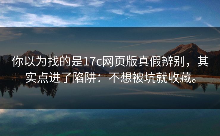你以为找的是17c网页版真假辨别,其实点进了陷阱:不想被坑就收藏。 你以为找的是17c网页版真假辨别,其实点进了陷阱:不想被坑就收藏。