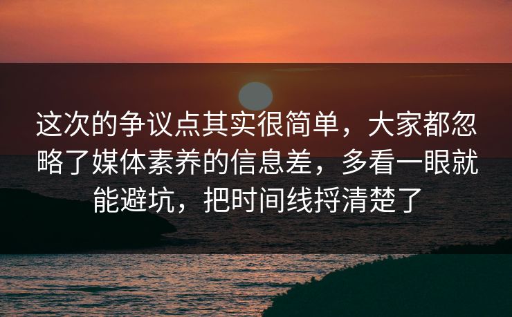 这次的争议点其实很简单,大家都忽略了媒体素养的信息差,多看一眼就能避坑,把时间线捋清楚了 这次的争议点其实很简单,大家都忽略了媒体素养的信息差,多看一眼就能避坑,把时间线捋清楚了