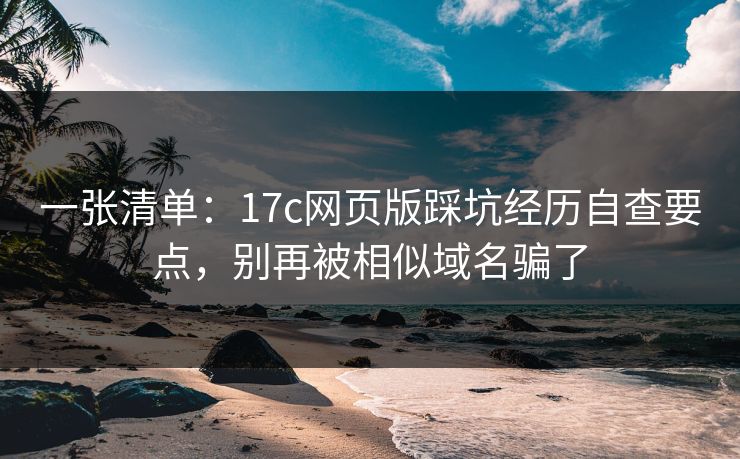 一张清单:17c网页版踩坑经历自查要点,别再被相似域名骗了 一张清单:17c网页版踩坑经历自查要点,别再被相似域名骗了