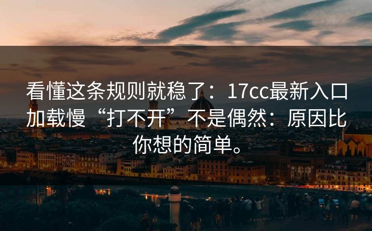 看懂这条规则就稳了:17cc最新入口加载慢“打不开”不是偶然:原因比你想的简单。 看懂这条规则就稳了:17cc最新入口加载慢“打不开”不是偶然:原因比你想的简单。