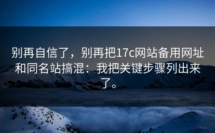 别再自信了,别再把17c网站备用网址和同名站搞混:我把关键步骤列出来了。 别再自信了,别再把17c网站备用网址和同名站搞混:我把关键步骤列出来了。