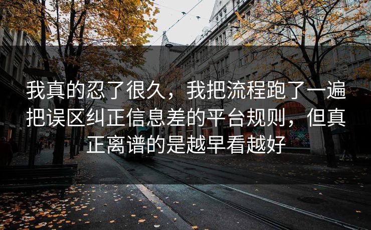 我真的忍了很久,我把流程跑了一遍把误区纠正信息差的平台规则,但真正离谱的是越早看越好 我真的忍了很久,我把流程跑了一遍把误区纠正信息差的平台规则,但真正离谱的是越早看越好