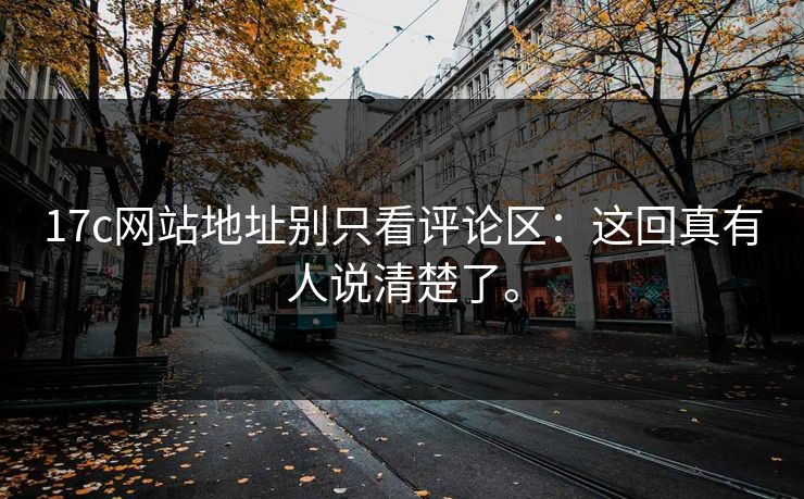 17c网站地址别只看评论区:这回真有人说清楚了。 17c网站地址别只看评论区:这回真有人说清楚了。