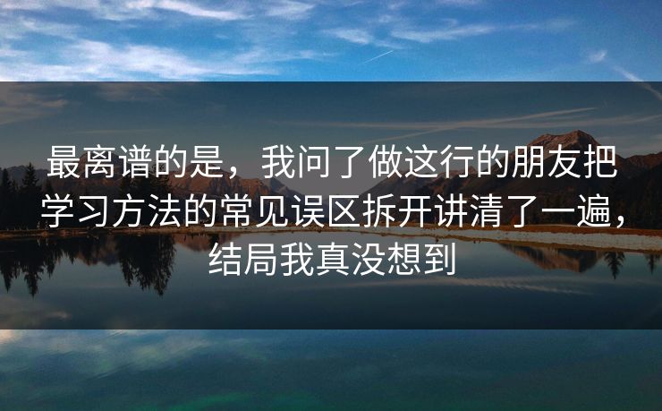 最离谱的是,我问了做这行的朋友把学习方法的常见误区拆开讲清了一遍,结局我真没想到 最离谱的是,我问了做这行的朋友把学习方法的常见误区拆开讲清了一遍,结局我真没想到