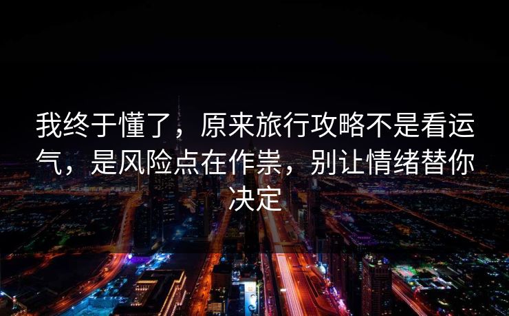 我终于懂了,原来旅行攻略不是看运气,是风险点在作祟,别让情绪替你决定 我终于懂了,原来旅行攻略不是看运气,是风险点在作祟,别让情绪替你决定