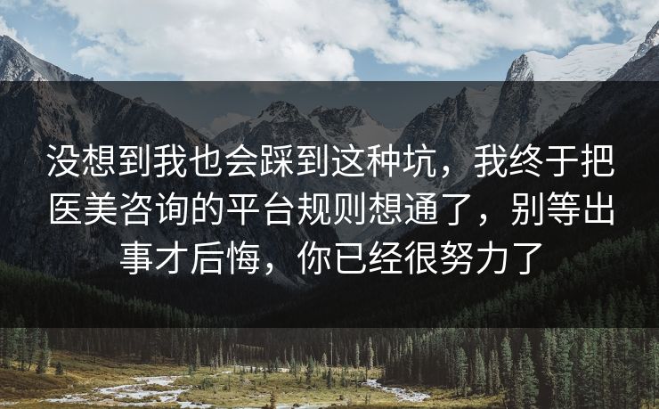 没想到我也会踩到这种坑，我终于把医美咨询的平台规则想通了，别等出事才后悔，你已经很努力了