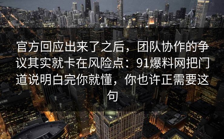 官方回应出来了之后，团队协作的争议其实就卡在风险点：91爆料网把门道说明白完你就懂，你也许正需要这句