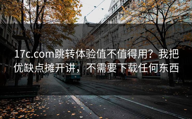 17c.com跳转体验值不值得用?我把优缺点摊开讲,不需要下载任何东西 17c.com跳转体验值不值得用?我把优缺点摊开讲,不需要下载任何东西