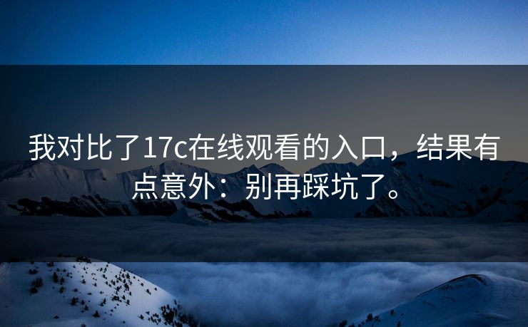我对比了17c在线观看的入口,结果有点意外:别再踩坑了。 我对比了17c在线观看的入口,结果有点意外:别再踩坑了。