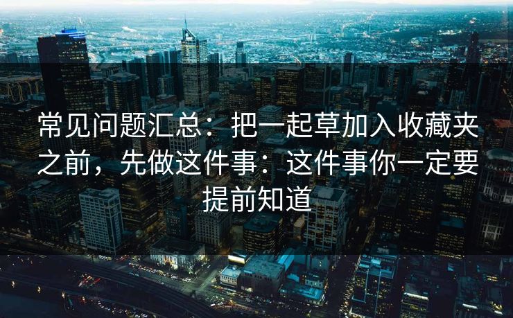 常见问题汇总：把一起草加入收藏夹之前，先做这件事：这件事你一定要提前知道