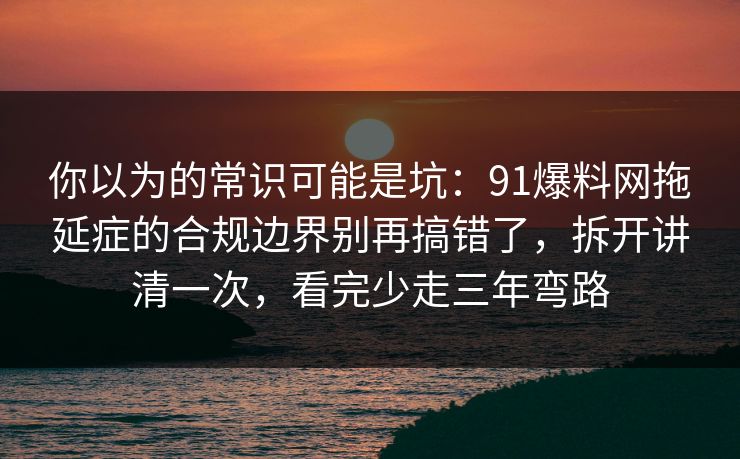 你以为的常识可能是坑:91爆料网拖延症的合规边界别再搞错了,拆开讲清一次,看完少走三年弯路 你以为的常识可能是坑:91爆料网拖延症的合规边界别再搞错了,拆开讲清一次,看完少走三年弯路