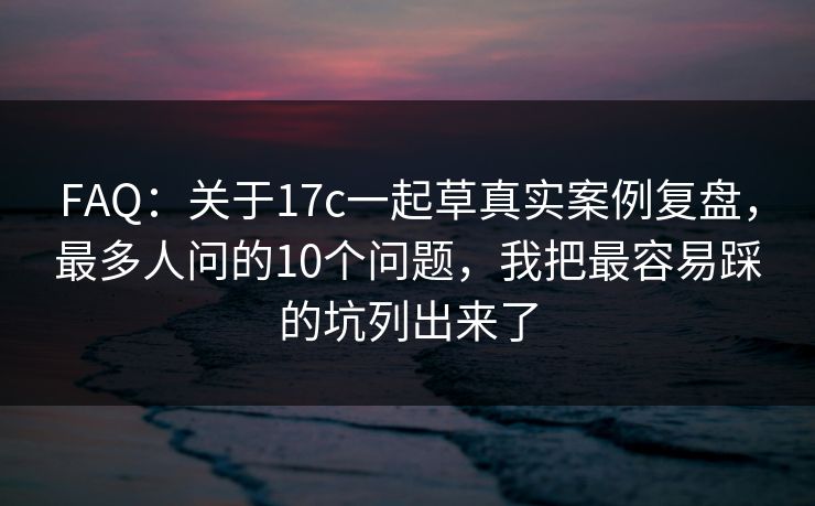 FAQ：关于17c一起草真实案例复盘，最多人问的10个问题，我把最容易踩的坑列出来了