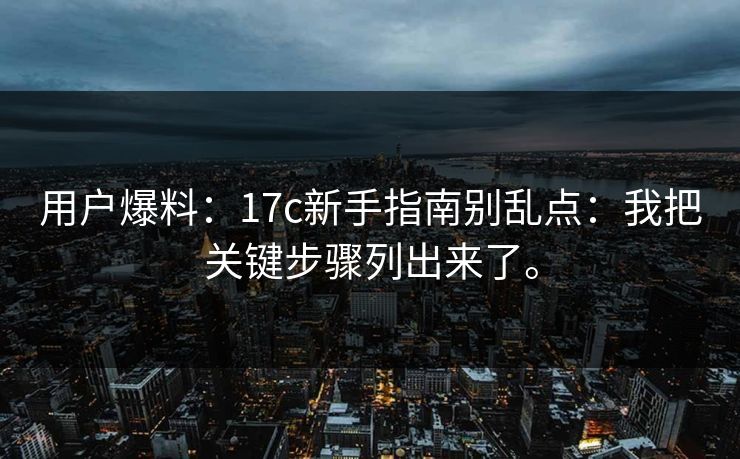 用户爆料：17c新手指南别乱点：我把关键步骤列出来了。