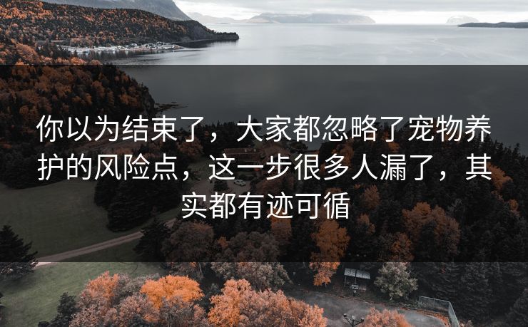 你以为结束了,大家都忽略了宠物养护的风险点,这一步很多人漏了,其实都有迹可循 你以为结束了,大家都忽略了宠物养护的风险点,这一步很多人漏了,其实都有迹可循