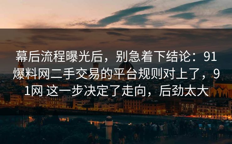 幕后流程曝光后,别急着下结论:91爆料网二手交易的平台规则对上了,91网 这一步决定了走向,后劲太大 幕后流程曝光后,别急着下结论:91爆料网二手交易的平台规则对上了,91网 这一步决定了走向,后劲太大